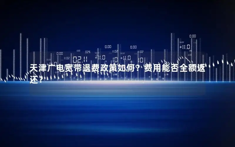 天津广电宽带退费政策如何？费用能否全额返还？