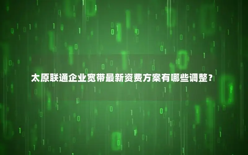 太原联通企业宽带最新资费方案有哪些调整？