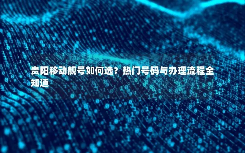 贵阳移动靓号如何选？热门号码与办理流程全知道