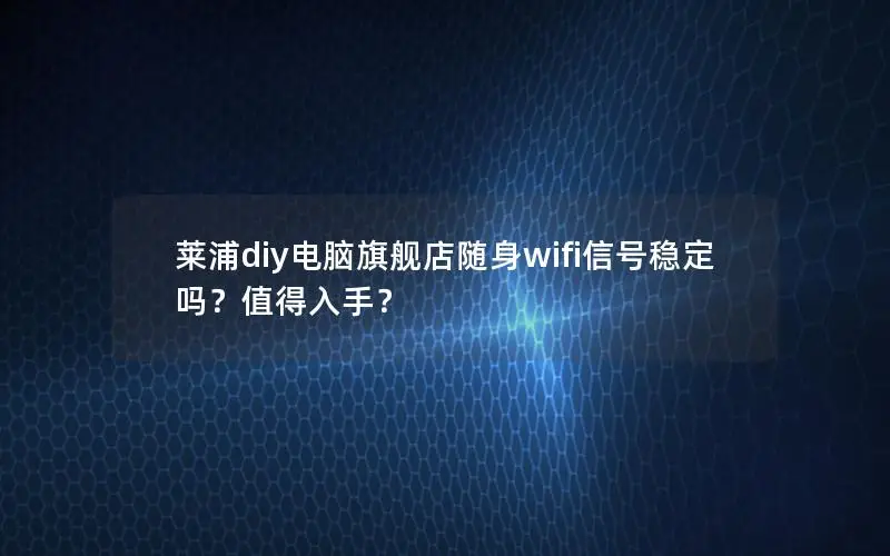 莱浦diy电脑旗舰店随身wifi信号稳定吗？值得入手？
