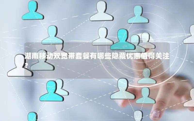 湖南移动双宽带套餐有哪些隐藏优惠值得关注？