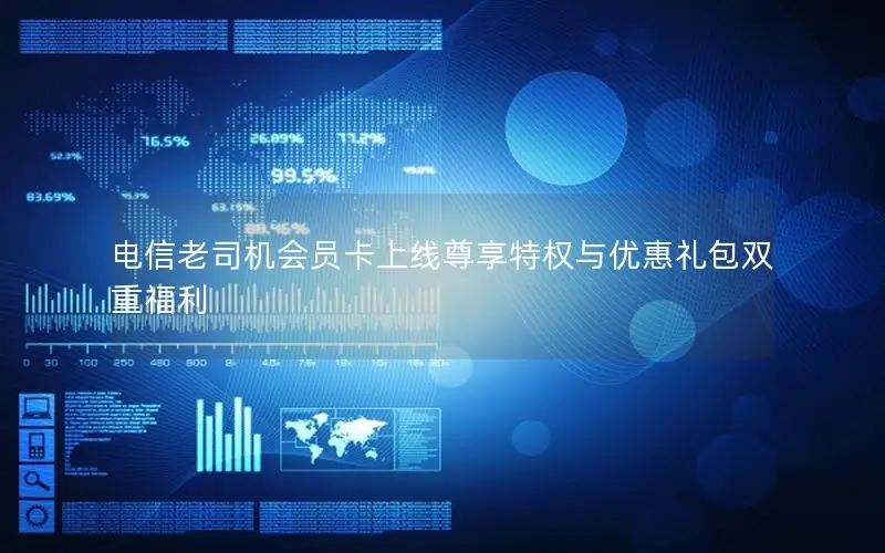 电信老司机会员卡上线尊享特权与优惠礼包双重福利