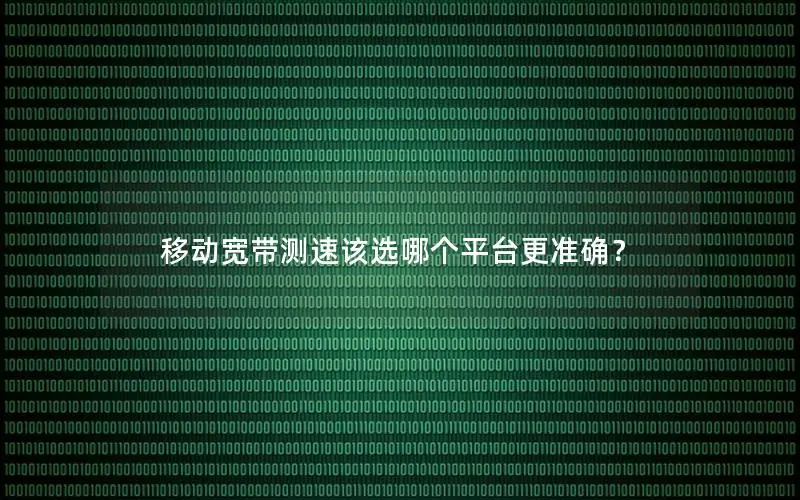 移动宽带测速该选哪个平台更准确？