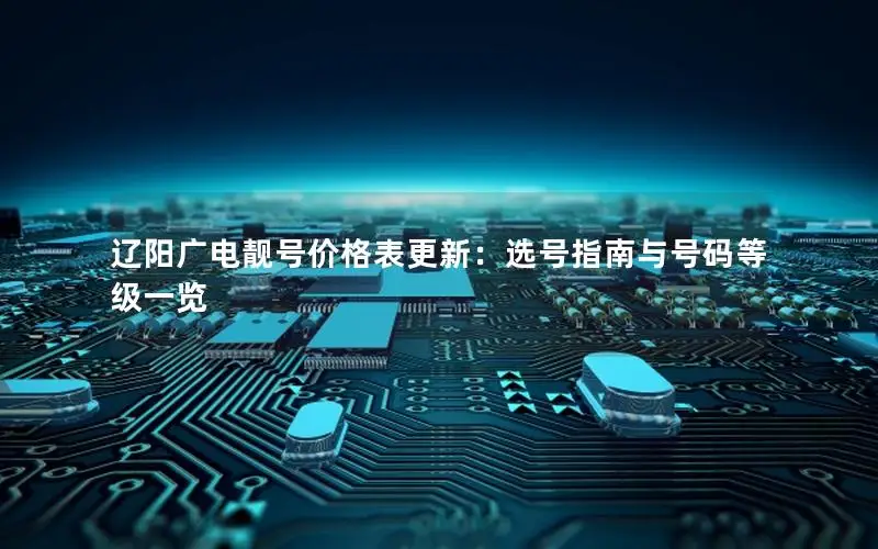 辽阳广电靓号价格表更新：选号指南与号码等级一览