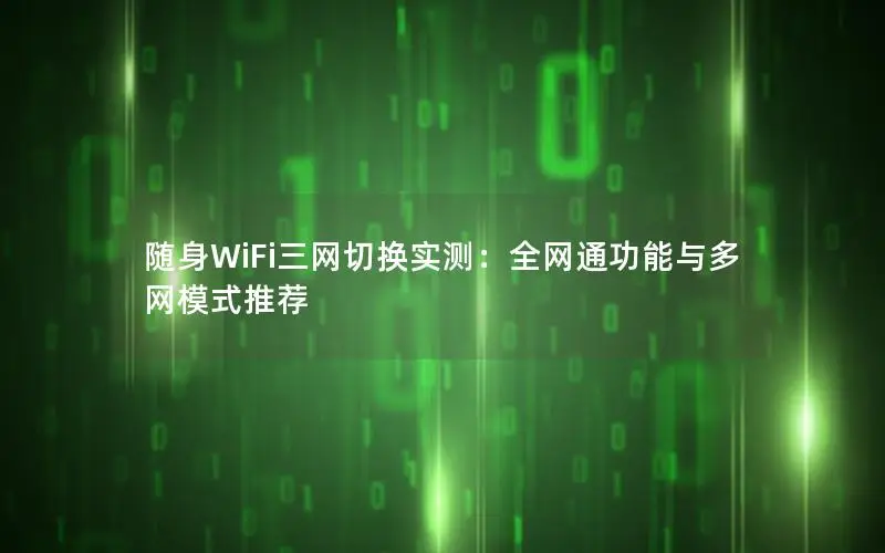 随身WiFi三网切换实测：全网通功能与多网模式推荐