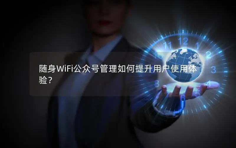 随身WiFi公众号管理如何提升用户使用体验？