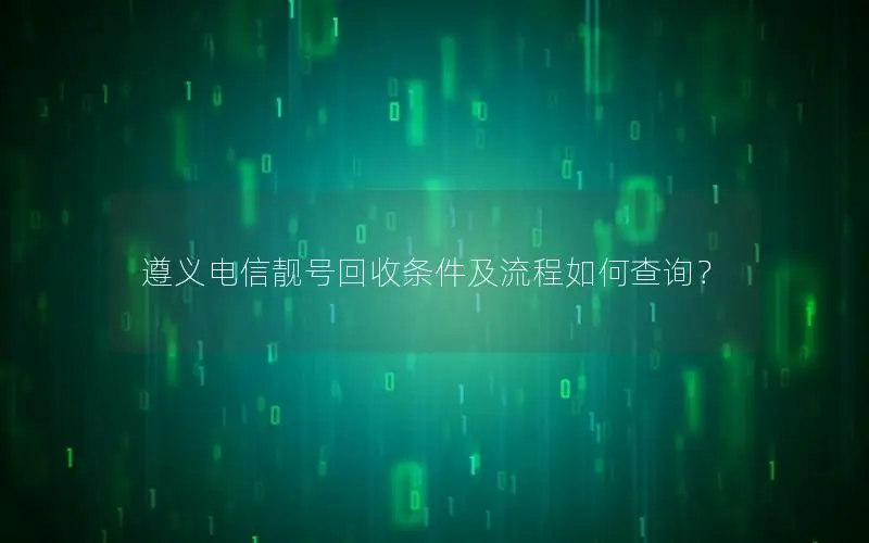 遵义电信靓号回收条件及流程如何查询？