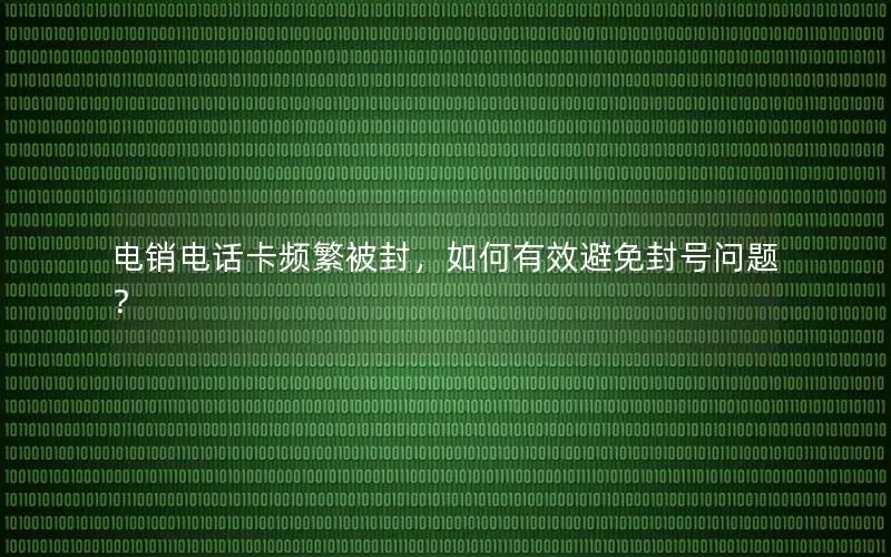 电销电话卡频繁被封，如何有效避免封号问题？