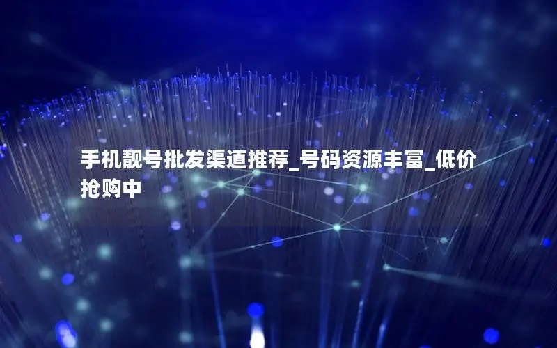 手机靓号批发渠道推荐_号码资源丰富_低价抢购中