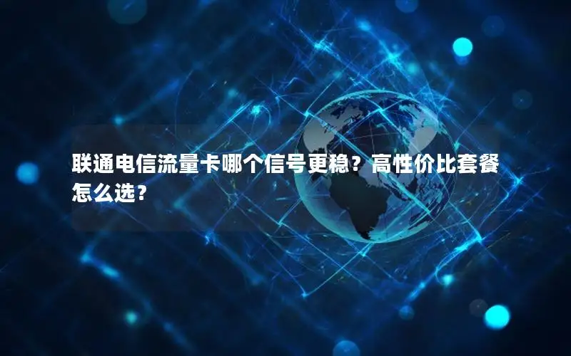 联通电信流量卡哪个信号更稳？高性价比套餐怎么选？