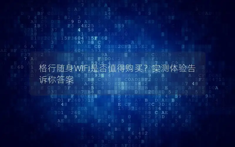 格行随身WiFi是否值得购买？实测体验告诉你答案