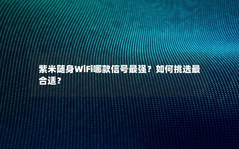 紫米随身WiFi哪款信号最强？如何挑选最合适？
