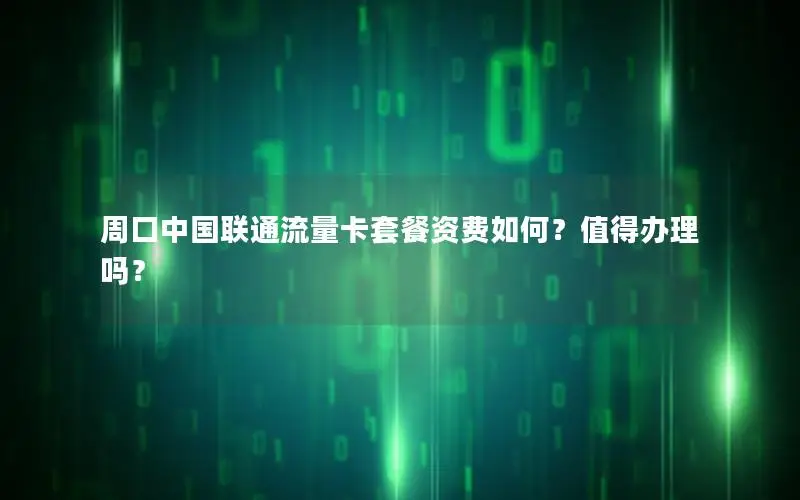 周口中国联通流量卡套餐资费如何？值得办理吗？