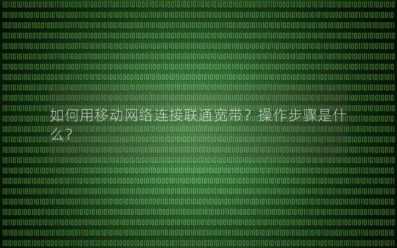 如何用移动网络连接联通宽带？操作步骤是什么？