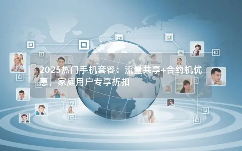 2025热门手机套餐：流量共享+合约机优惠，家庭用户专享折扣