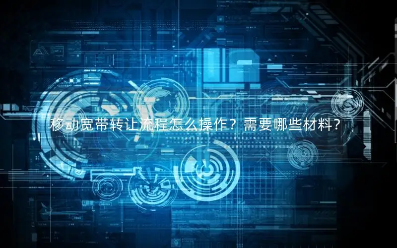 移动宽带转让流程怎么操作？需要哪些材料？