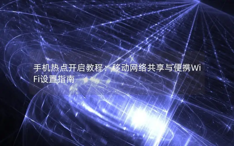 手机热点开启教程：移动网络共享与便携WiFi设置指南