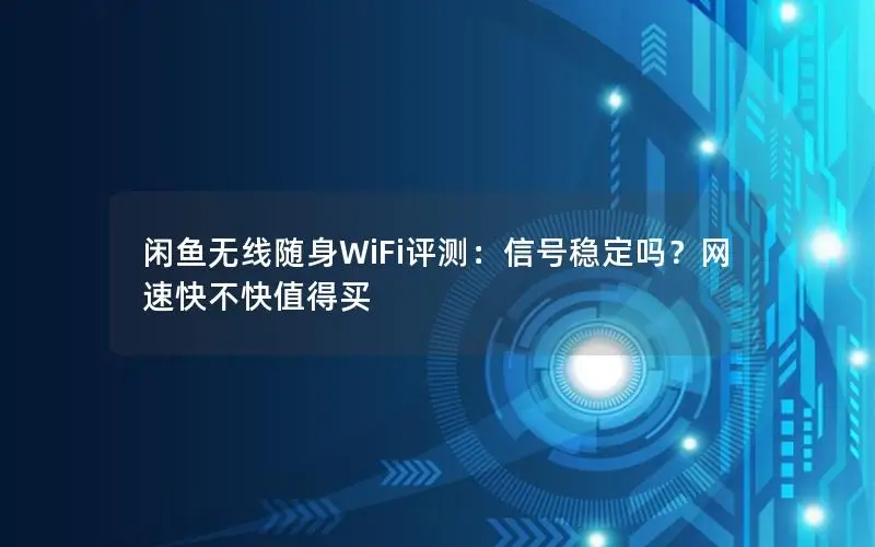 闲鱼无线随身WiFi评测：信号稳定吗？网速快不快值得买
