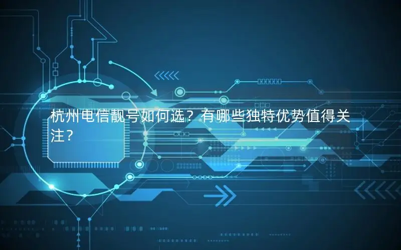 杭州电信靓号如何选？有哪些独特优势值得关注？