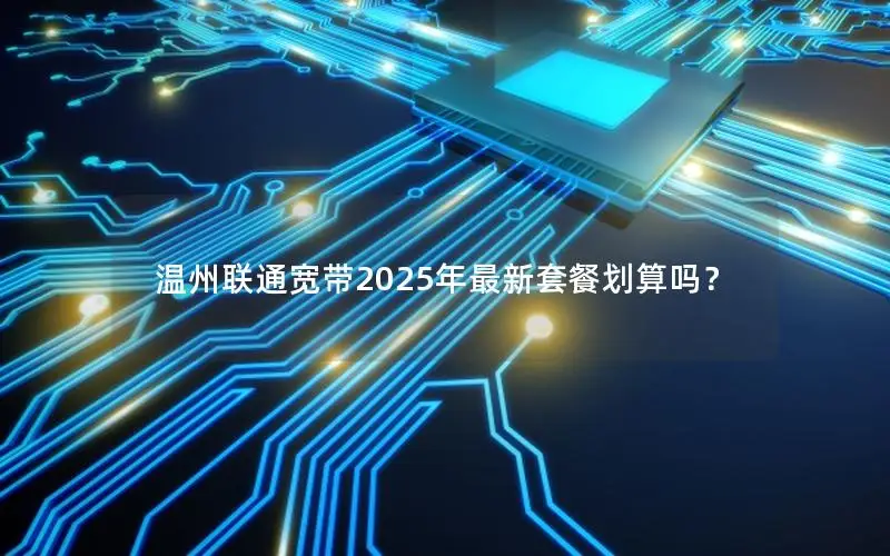 温州联通宽带2025年最新套餐划算吗？