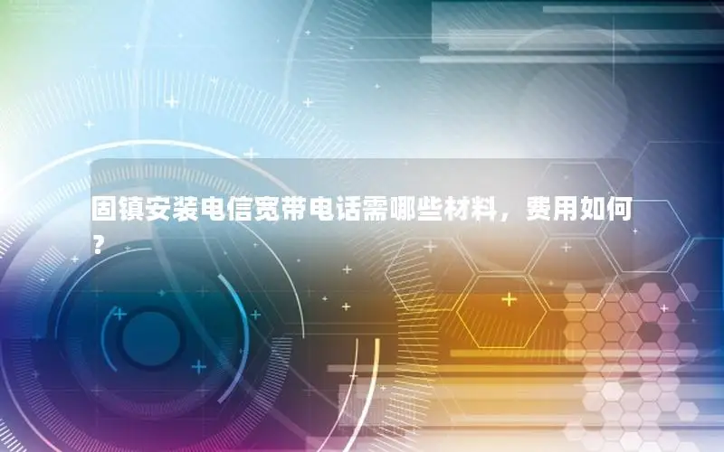 固镇安装电信宽带电话需哪些材料，费用如何？