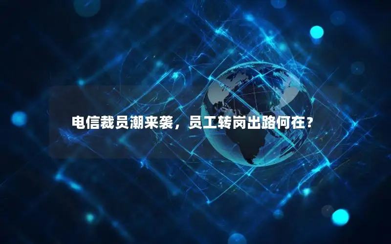 电信裁员潮来袭，员工转岗出路何在？