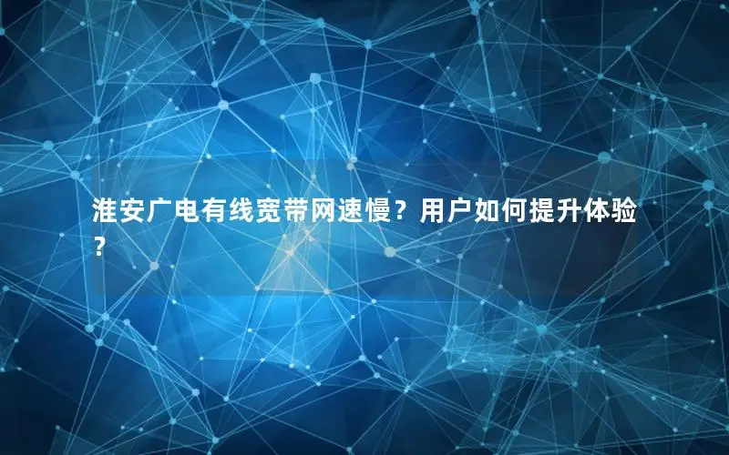 淮安广电有线宽带网速慢？用户如何提升体验？