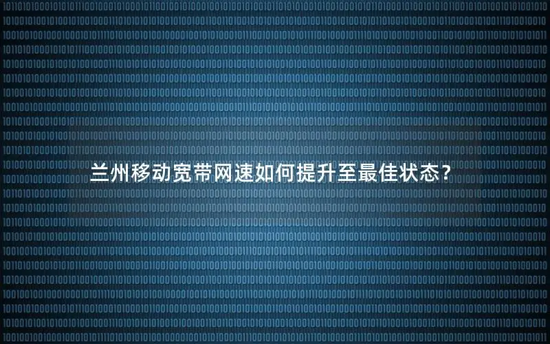 兰州移动宽带网速如何提升至最佳状态？