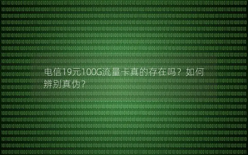 电信19元100G流量卡真的存在吗？如何辨别真伪？