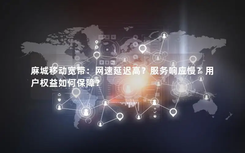麻城移动宽带：网速延迟高？服务响应慢？用户权益如何保障？