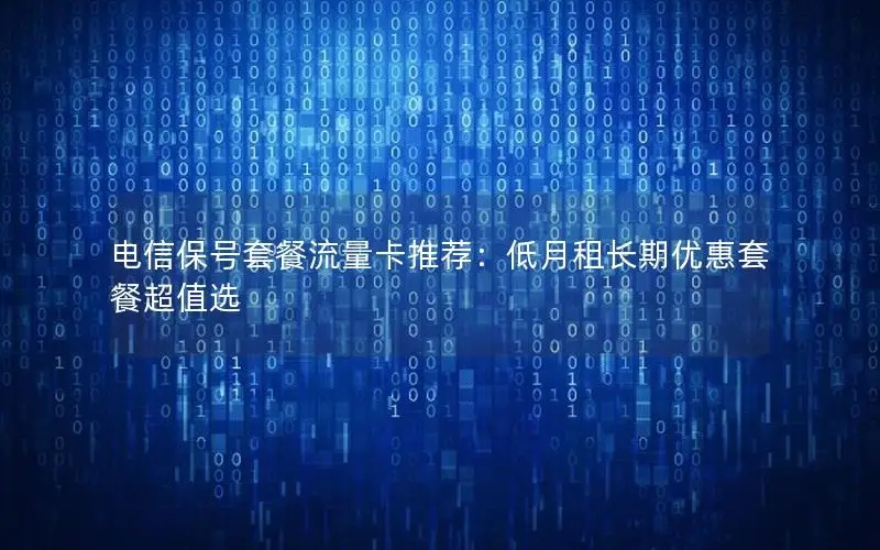 电信保号套餐流量卡推荐：低月租长期优惠套餐超值选