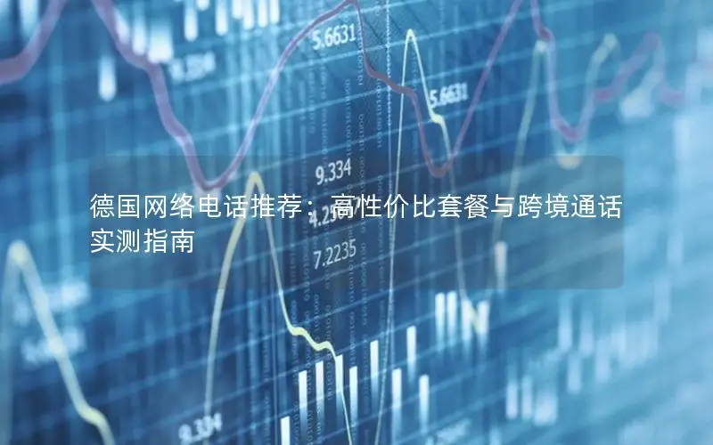 德国网络电话推荐：高性价比套餐与跨境通话实测指南