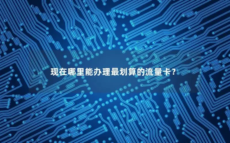现在哪里能办理最划算的流量卡？