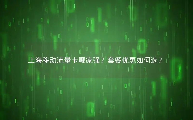 上海移动流量卡哪家强？套餐优惠如何选？