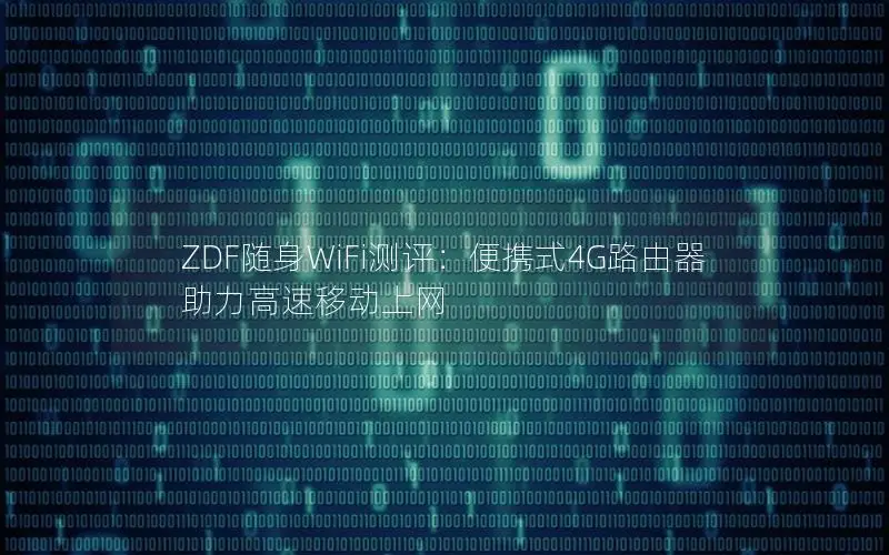 ZDF随身WiFi测评：便携式4G路由器助力高速移动上网