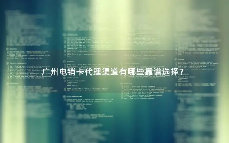 广州电销卡代理渠道有哪些靠谱选择？