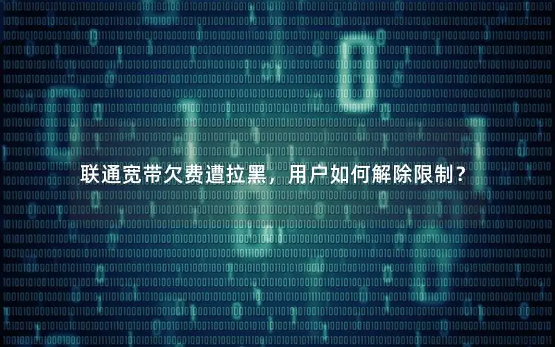 联通宽带欠费遭拉黑，用户如何解除限制？