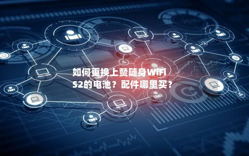 如何更换上赞随身WiFi S2的电池？配件哪里买？