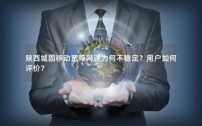 陕西城固移动宽带网速为何不稳定？用户如何评价？