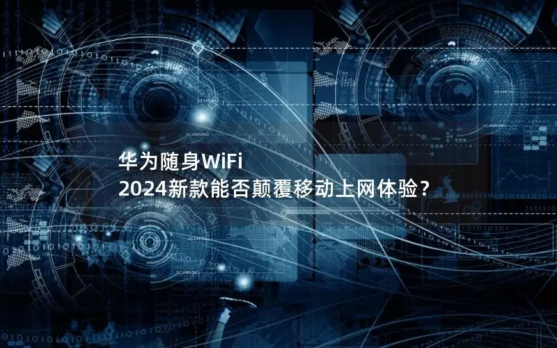 华为随身WiFi 2024新款能否颠覆移动上网体验？