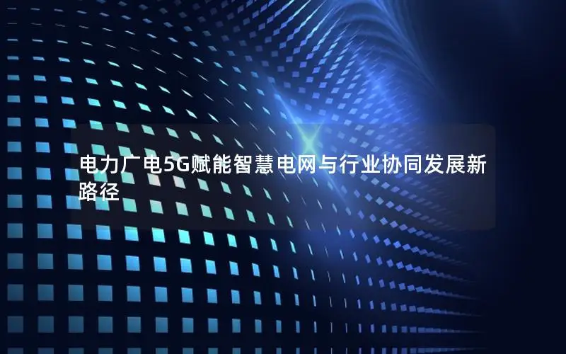 电力广电5G赋能智慧电网与行业协同发展新路径