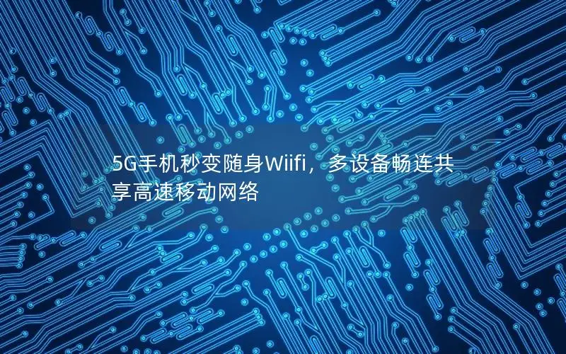 5G手机秒变随身Wiifi，多设备畅连共享高速移动网络