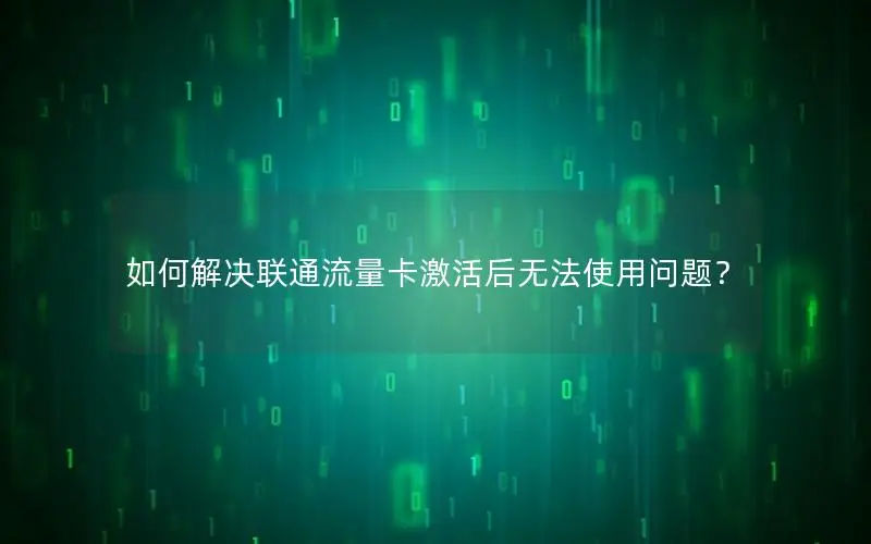 如何解决联通流量卡激活后无法使用问题？
