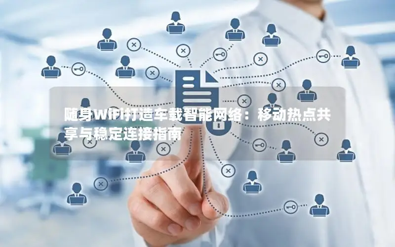 随身WiFi打造车载智能网络：移动热点共享与稳定连接指南