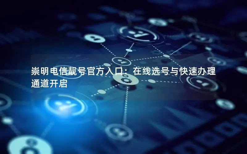 崇明电信靓号官方入口：在线选号与快速办理通道开启