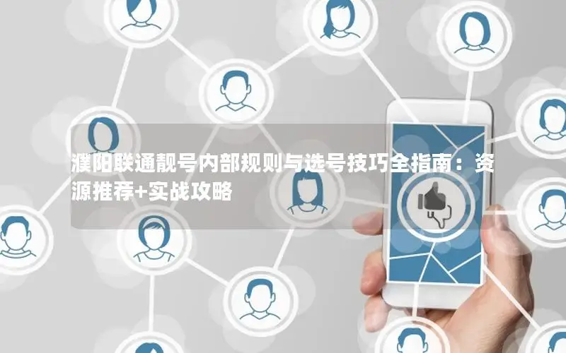 濮阳联通靓号内部规则与选号技巧全指南：资源推荐+实战攻略