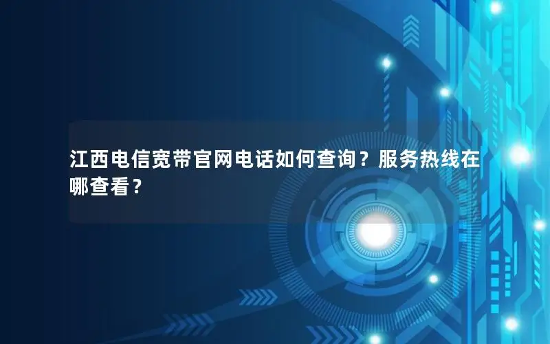 江西电信宽带官网电话如何查询？服务热线在哪查看？