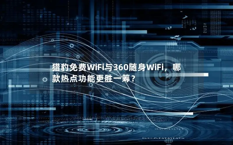 猎豹免费WiFi与360随身WiFi，哪款热点功能更胜一筹？