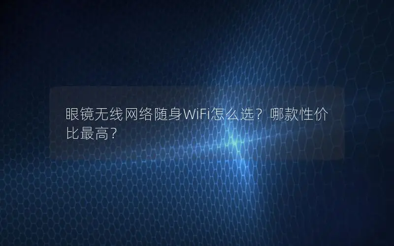 眼镜无线网络随身WiFi怎么选？哪款性价比最高？