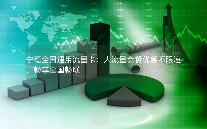 宁德全国通用流量卡：大流量套餐优惠不限速，畅享全国畅联